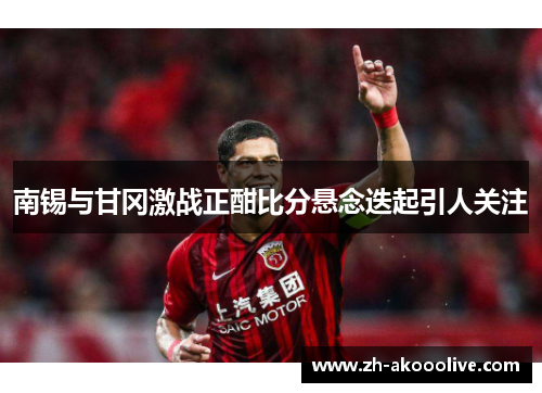 南锡与甘冈激战正酣比分悬念迭起引人关注